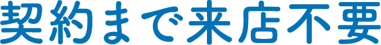 契約まで来店不要