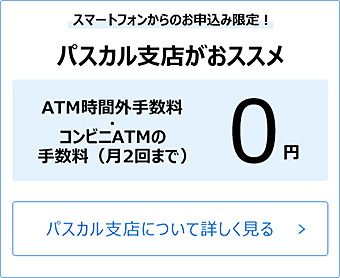 スマートフォンからのお申込み限定！パスカル支店がおススメ
。ATM時間外手数料・コンビニATMの 手数料（月2回まで）0円。パスカル支店について詳しく見る