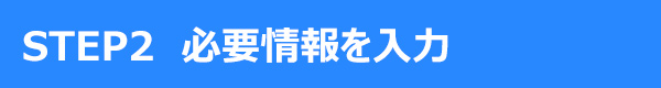 STEP2 必要情報を入力