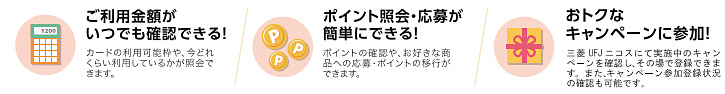 ご利用金額がいつでも確認できる！（カードの利用可能枠や、今どれだくらい利用しているかが照会できます。）ポイント照会・応募が簡単にできる！（ポイントの確認や、お好きな商品への応募・ポイントの移行ができます。）おトクなキャンペーンに参加！（実施中のキャンペーンを確認し、その場で参加登録できます。登録中のキャンペーン参加状況の確認も可能です。）
