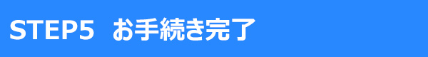 STEP5 お手続き完了