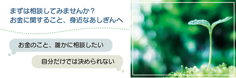 まずは相談してみませんか？お金に関すること、身近なあしぎんへ（お金のこと、誰かに相談したい）（自分だけでは決められない）