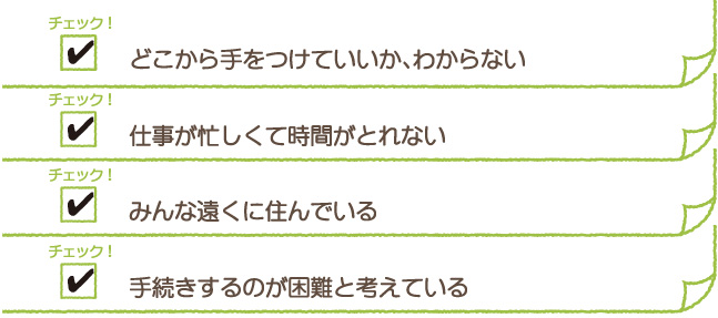 どこから手をつけていいか、わからない　仕事が忙しくて時間がとれない　みんな遠くに住んでいる　手続きするのが困難と考えている